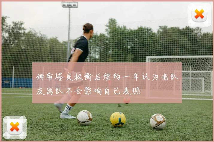姆希塔良权衡后续约一年认为老队友离队不会影响自己表现