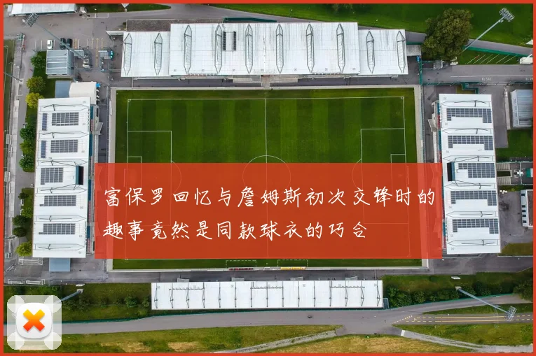 富保罗回忆与詹姆斯初次交锋时的趣事竟然是同款球衣的巧合