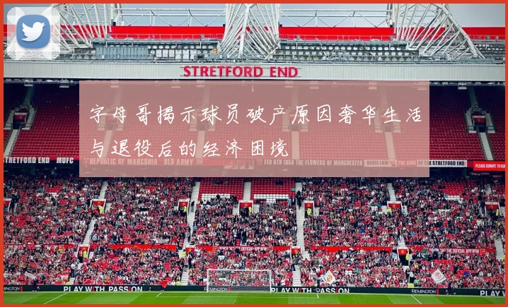 字母哥揭示球员破产原因奢华生活与退役后的经济困境