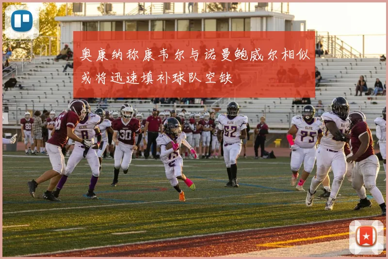 奥康纳称康韦尔与诺曼鲍威尔相似或将迅速填补球队空缺