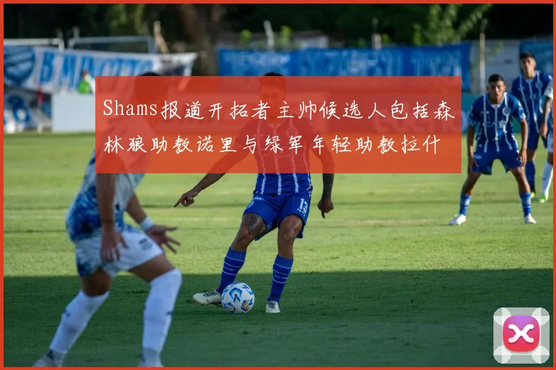 Shams报道开拓者主帅候选人包括森林狼助教诺里与绿军年轻助教拉什布鲁克