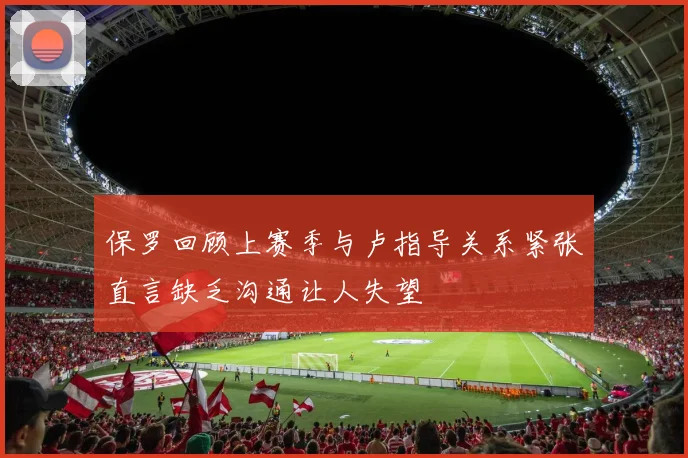保罗回顾上赛季与卢指导关系紧张直言缺乏沟通让人失望