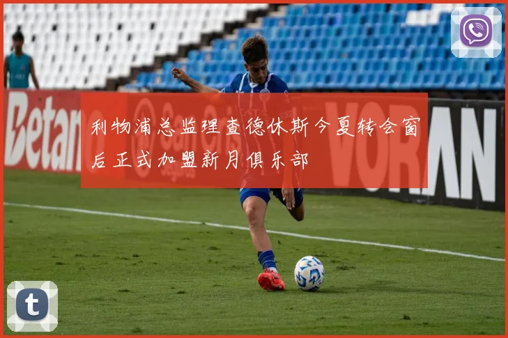 利物浦总监理查德休斯今夏转会窗后正式加盟新月俱乐部