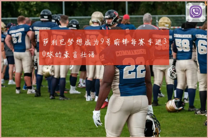 萨利巴梦想成为9号前锋每赛季进30球的豪言壮语
