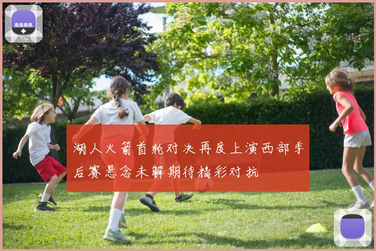 湖人火箭首轮对决再度上演西部季后赛悬念未解期待精彩对抗