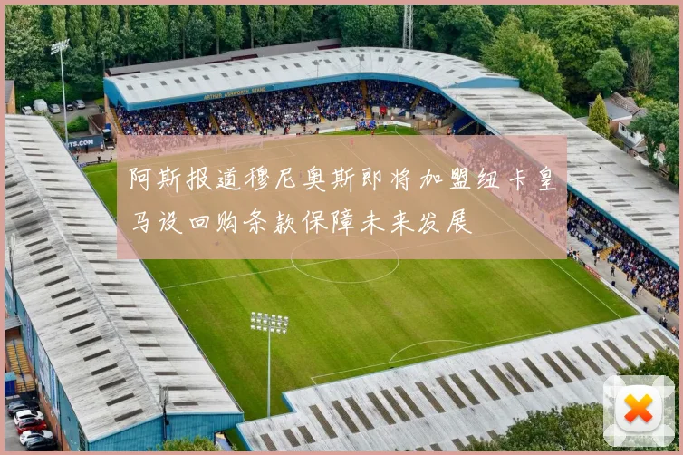 阿斯报道穆尼奥斯即将加盟纽卡皇马设回购条款保障未来发展