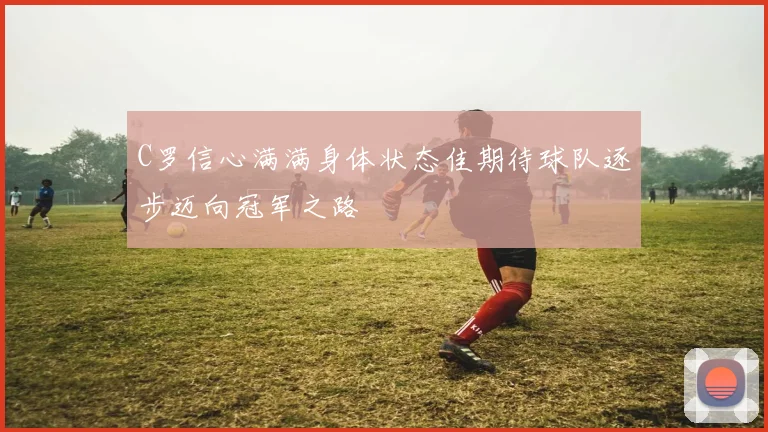 C罗信心满满身体状态佳期待球队逐步迈向冠军之路