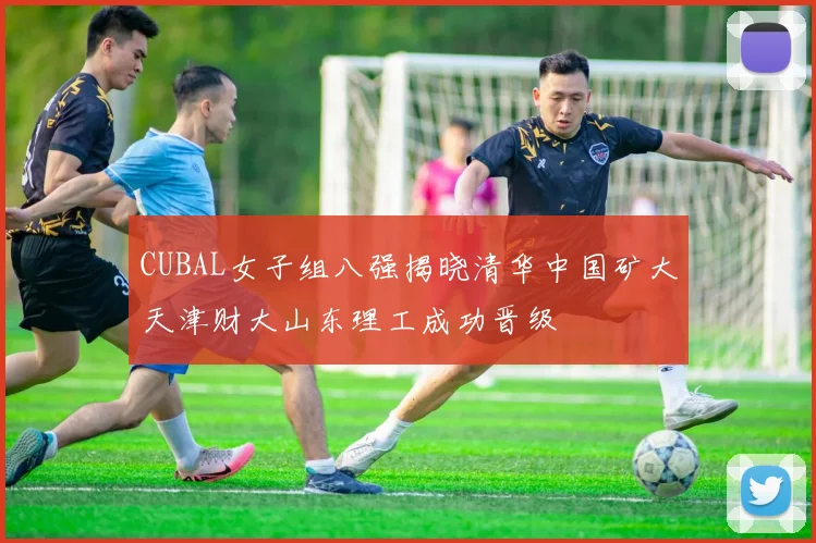 CUBAL女子组八强揭晓清华中国矿大天津财大山东理工成功晋级