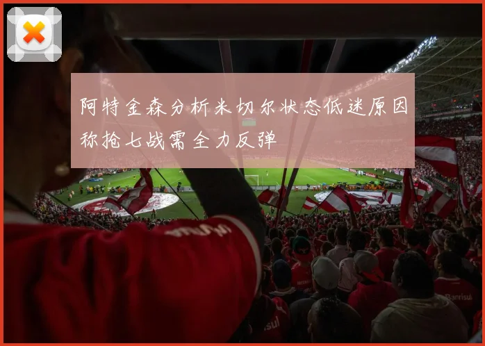 阿特金森分析米切尔状态低迷原因称抢七战需全力反弹