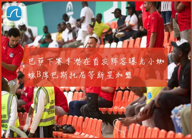 巴萨下赛季潜在首发阵容曝光小蜘蛛B席巴斯托尼等新星加盟