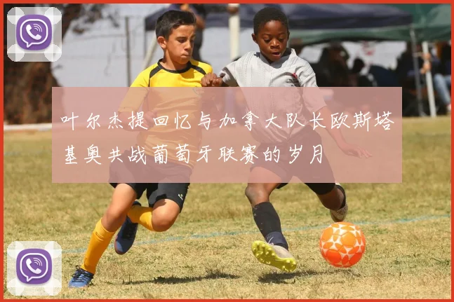 叶尔杰提回忆与加拿大队长欧斯塔基奥共战葡萄牙联赛的岁月