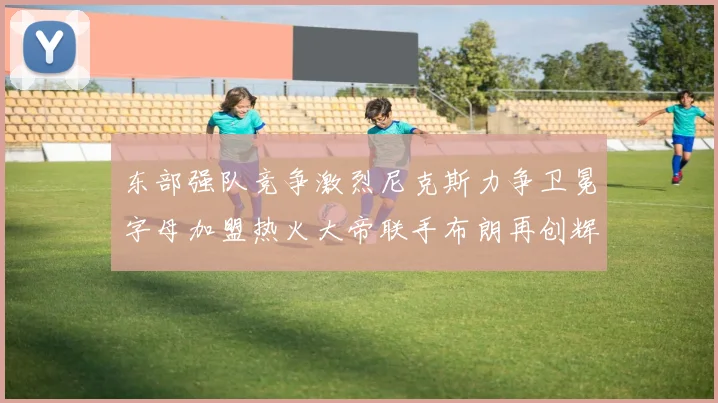 东部强队竞争激烈尼克斯力争卫冕字母加盟热火大帝联手布朗再创辉煌