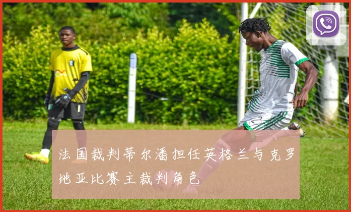 法国裁判蒂尔潘担任英格兰与克罗地亚比赛主裁判角色