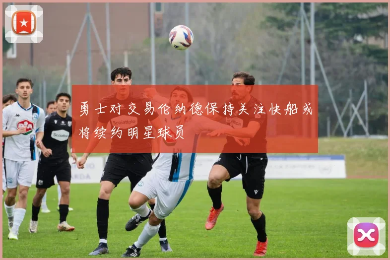 勇士对交易伦纳德保持关注快船或将续约明星球员