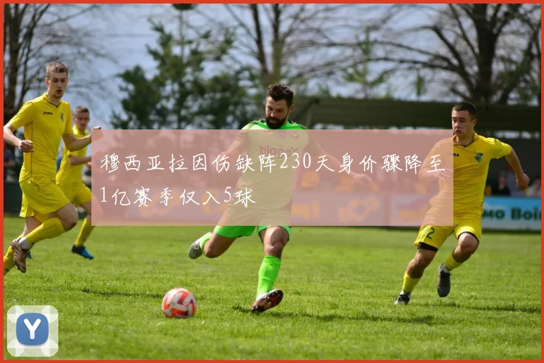 穆西亚拉因伤缺阵230天身价骤降至1亿赛季仅入5球
