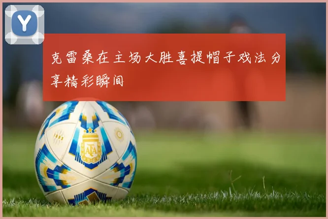 克雷桑在主场大胜喜提帽子戏法分享精彩瞬间