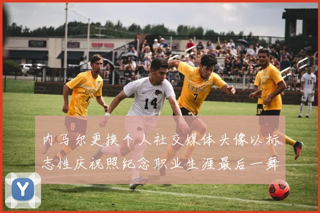 内马尔更换个人社交媒体头像以标志性庆祝照纪念职业生涯最后一舞