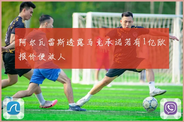 阿尔瓦雷斯透露马竞承诺若有1亿欧报价便放人