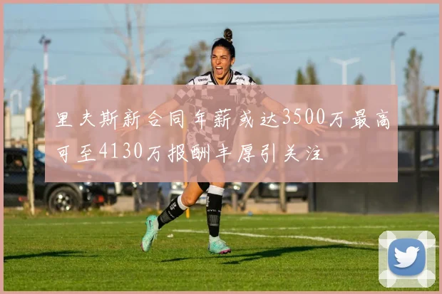 里夫斯新合同年薪或达3500万最高可至4130万报酬丰厚引关注