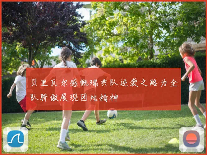 贝里瓦尔感慨瑞典队逆袭之路为全队骄傲展现团结精神