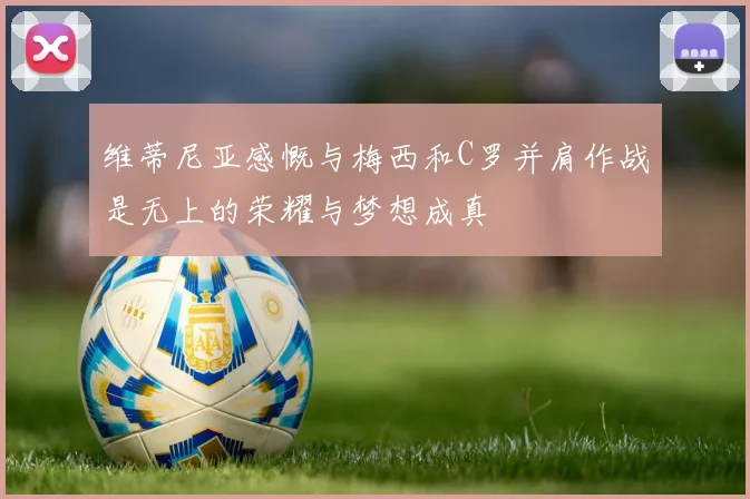 维蒂尼亚感慨与梅西和C罗并肩作战是无上的荣耀与梦想成真