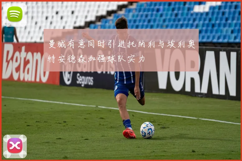 曼城有意同时引进托纳利与埃利奥特安德森加强球队实力